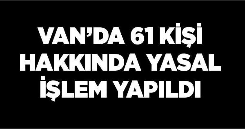 Van’da 61 kişi hakkında yasal işlem yapıldı
