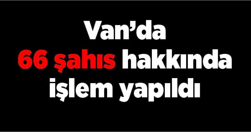 Van’da 66 şahıs hakkında işlem yapıldı