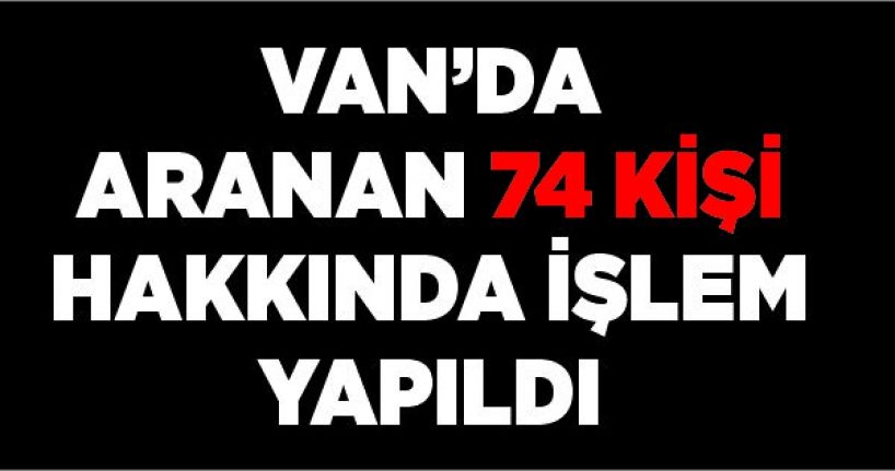 Van’da aranan 74 kişi hakkında işlem yapıldı