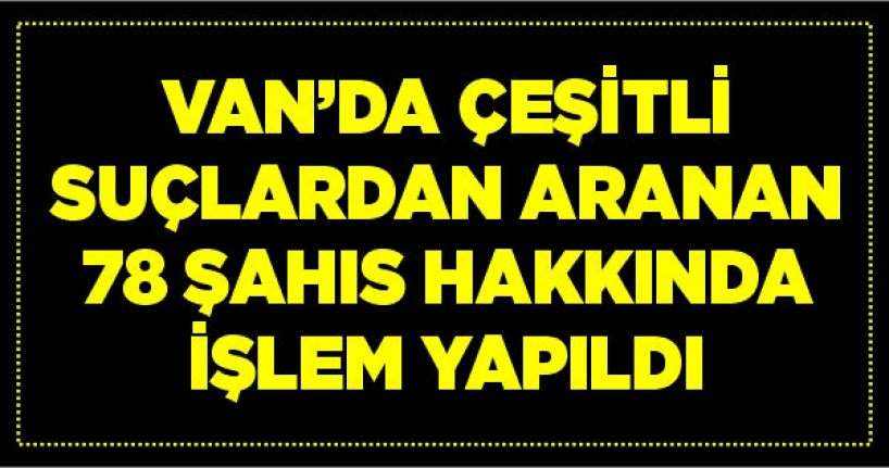 Van’da çeşitli suçlardan aranan 78 şahıs hakkında işlem yapıldı