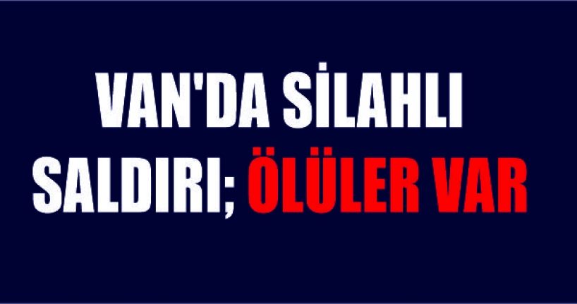 Van'da Silahlı saldırı; ölüler var