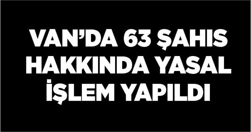 Van’da 63 şahıs hakkında yasal işlem yapıldı