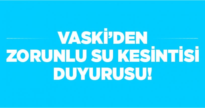 VASKİ’den zorunlu su kesintisi duyurusu!