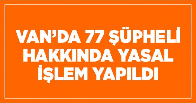 Van’da 77 şüpheli hakkında yasal işlem yapıldı