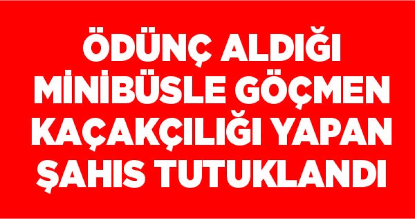 Ödünç aldığı minibüsle göçmen kaçakçılığı yapan şahıs tutuklandı