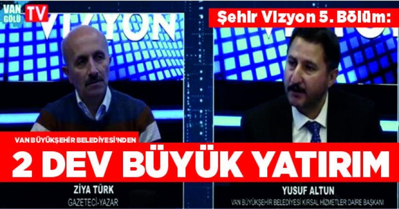 Şehir Vizyon 5. Bölüm: Van Büyükşehir Belediyesi’nden 2 dev büyük yatırım