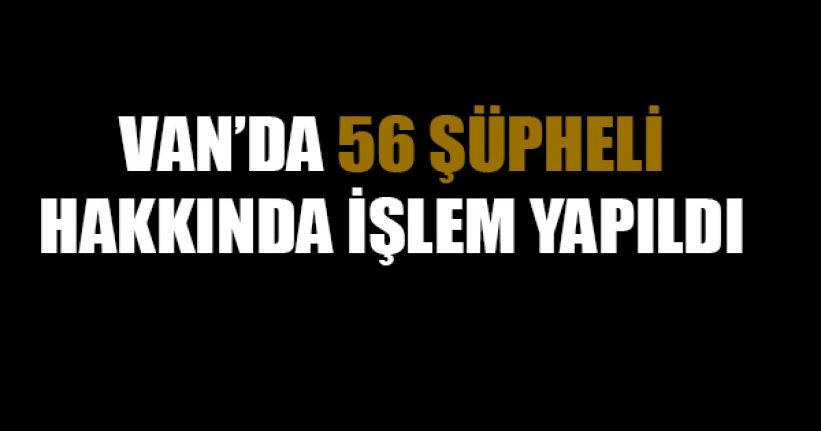 Van’da 56 şüpheli hakkında işlem yapıldı