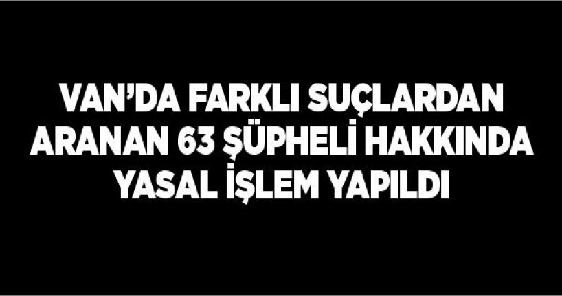 Van’da farklı suçlardan aranan 63 şüpheli hakkında yasal işlem yapıldı