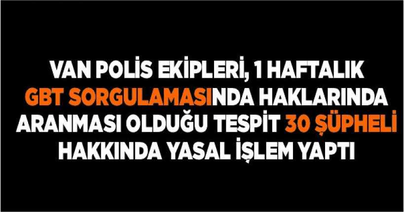 Van polis ekipleri, 1 haftalık GBT sorgulamasında haklarında aranması olduğu tespit 30 şüpheli hakkında yasal işlem yaptı