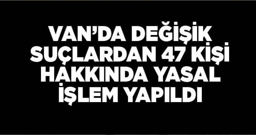 Van’da değişik suçlardan 47 kişi hakkında yasal işlem yapıldı