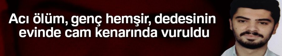 Acı ölüm, genç hemşir, dedesinin evinde cam kenarında vuruldu