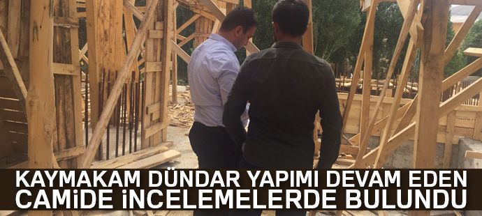 Kaymakam Dündar yapımı devam eden camide incelemelerde bulundu