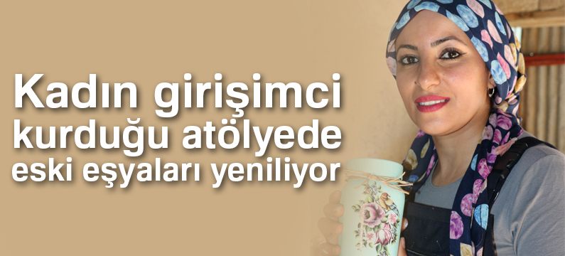 Kadın girişimci kurduğu atölyede eski eşyaları yeniliyor