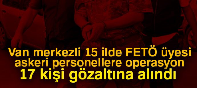 Van merkezli 15 ilde FETÖ üyesi askeri personellere operasyon