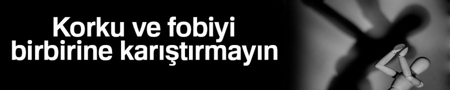 Korku ve fobiyi birbirine karıştırmayın