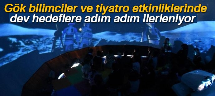 Gök bilimciler ve tiyatro etkinliklerinde dev hedeflere adım adım ilerleniyor