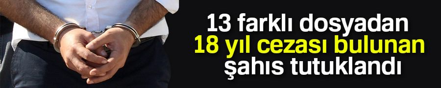 13 farklı dosyadan 18 yıl cezası bulunan şahıs tutuklandı
