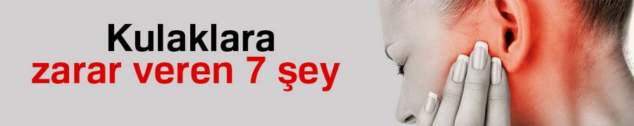 Kulaklara zarar veren 7 şey