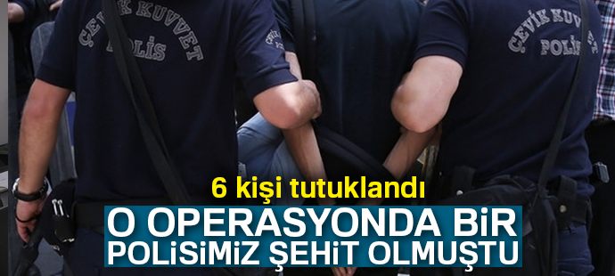 Bir polisin şehit olduğu operasyonda yakalanan 6 kişi tutuklandı