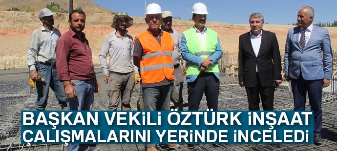 Başkan Vekili Öztürk inşaat çalışmalarını yerinde inceledi