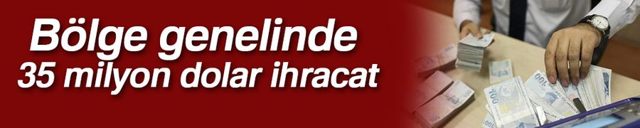 Bölge genelinde 35 milyon dolar ihracat