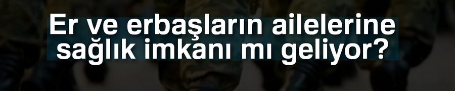 Er ve erbaşların ailelerine sağlık imkanı mı geliyor?
