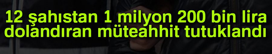 12 şahıstan 1 milyon 200 bin lira dolandıran müteahhit tutuklandı