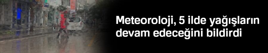 Meteoroloji, 5 ilde yağışların devam edeceğini bildirdi